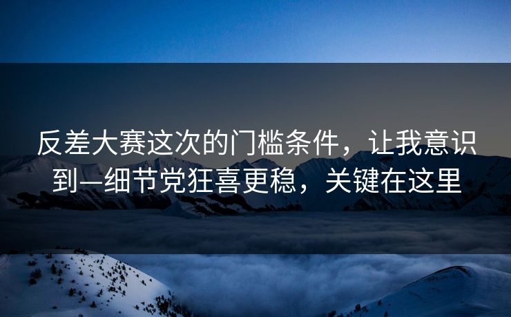 反差大赛这次的门槛条件,让我意识到—细节党狂喜更稳,关键在这里 反差大赛这次的门槛条件,让我意识到—细节党狂喜更稳,关键在这里