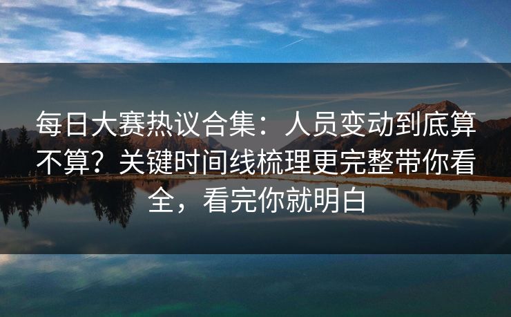 每日大赛热议合集:人员变动到底算不算?关键时间线梳理更完整带你看全,看完你就明白 每日大赛热议合集:人员变动到底算不算?关键时间线梳理更完整带你看全,看完你就明白