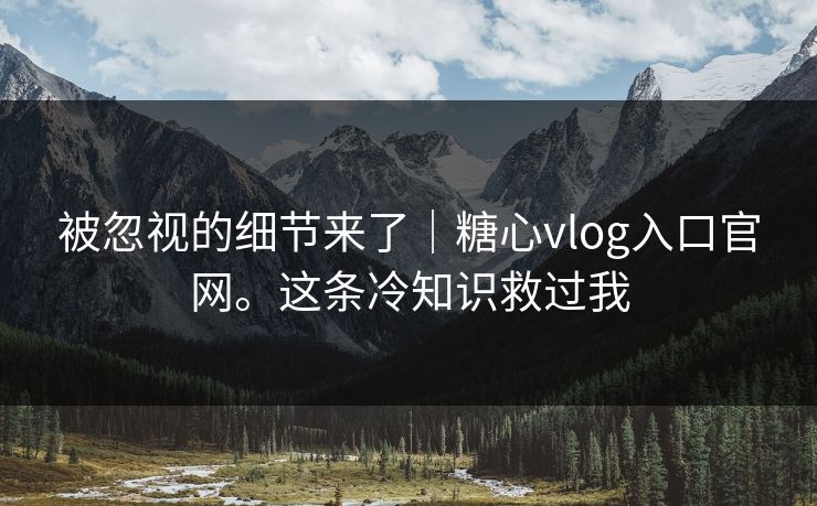被忽视的细节来了|糖心vlog入口官网。这条冷知识救过我 被忽视的细节来了|糖心vlog入口官网。这条冷知识救过我