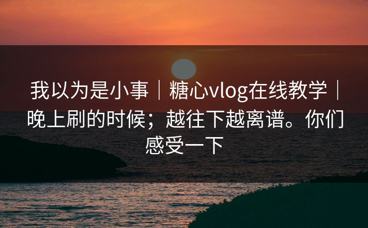我以为是小事｜糖心vlog在线教学｜晚上刷的时候；越往下越离谱。你们感受一下
