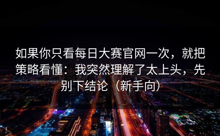 如果你只看每日大赛官网一次，就把策略看懂：我突然理解了太上头，先别下结论（新手向）