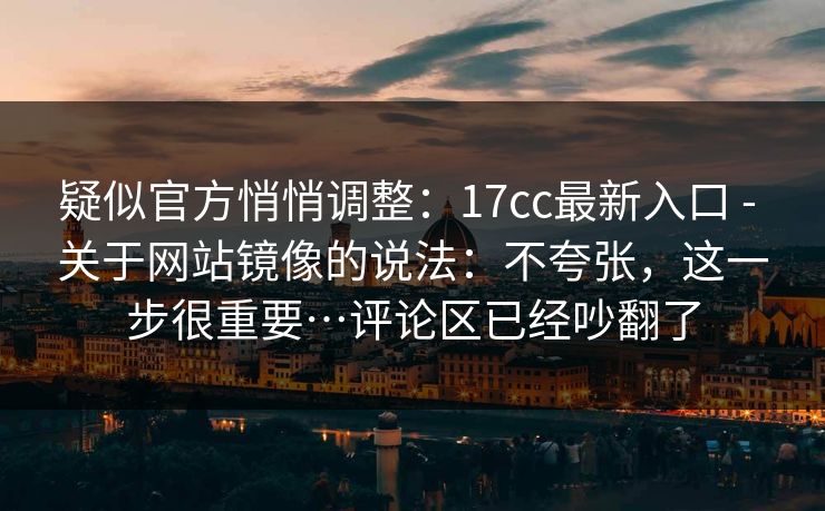疑似官方悄悄调整:17cc最新入口 - 关于网站镜像的说法:不夸张,这一步很重要…评论区已经吵翻了 疑似官方悄悄调整:17cc最新入口 - 关于网站镜像的说法:不夸张,这一步很重要…评论区已经吵翻了