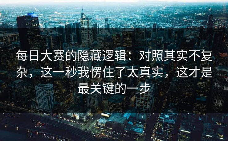 每日大赛的隐藏逻辑：对照其实不复杂，这一秒我愣住了太真实，这才是最关键的一步