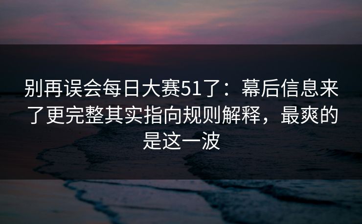 别再误会每日大赛51了:幕后信息来了更完整其实指向规则解释,最爽的是这一波 别再误会每日大赛51了:幕后信息来了更完整其实指向规则解释,最爽的是这一波