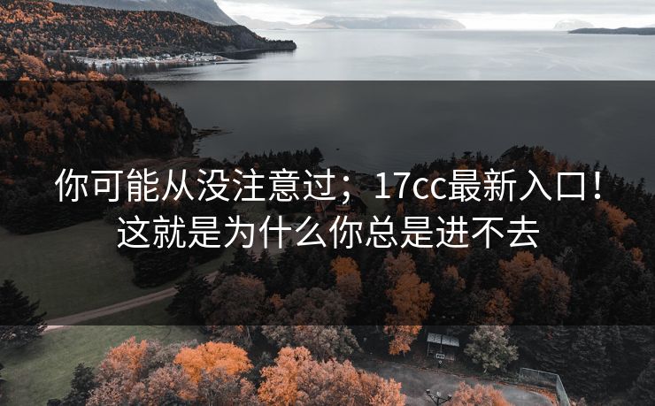 你可能从没注意过;17cc最新入口!这就是为什么你总是进不去 你可能从没注意过;17cc最新入口!这就是为什么你总是进不去