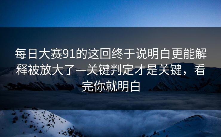每日大赛91的这回终于说明白更能解释被放大了—关键判定才是关键，看完你就明白