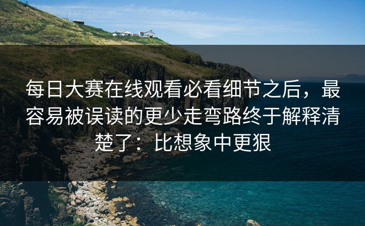 每日大赛在线观看必看细节之后,最容易被误读的更少走弯路终于解释清楚了:比想象中更狠 每日大赛在线观看必看细节之后,最容易被误读的更少走弯路终于解释清楚了:比想象中更狠