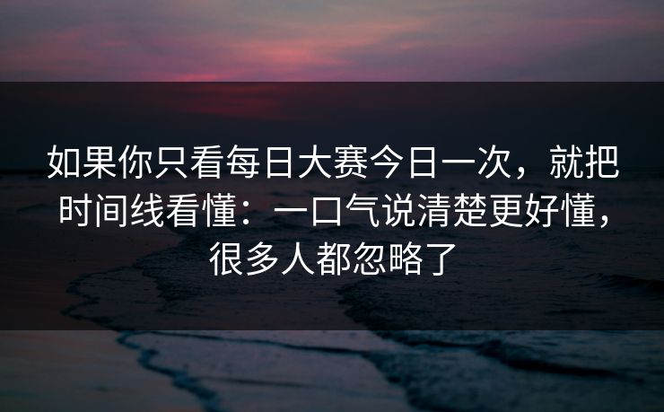 如果你只看每日大赛今日一次,就把时间线看懂:一口气说清楚更好懂,很多人都忽略了 如果你只看每日大赛今日一次,就把时间线看懂:一口气说清楚更好懂,很多人都忽略了
