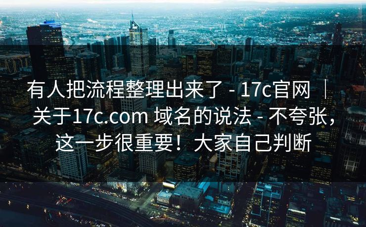 有人把流程整理出来了 - 17c官网 | 关于17c.com 域名的说法 - 不夸张,这一步很重要!大家自己判断 有人把流程整理出来了 - 17c官网 | 关于17c.com 域名的说法 - 不夸张,这一步很重要!大家自己判断