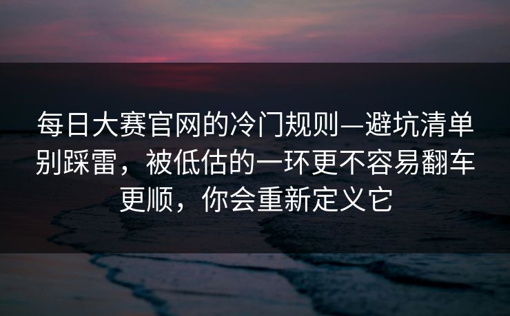 每日大赛官网的冷门规则—避坑清单别踩雷,被低估的一环更不容易翻车更顺,你会重新定义它 每日大赛官网的冷门规则—避坑清单别踩雷,被低估的一环更不容易翻车更顺,你会重新定义它