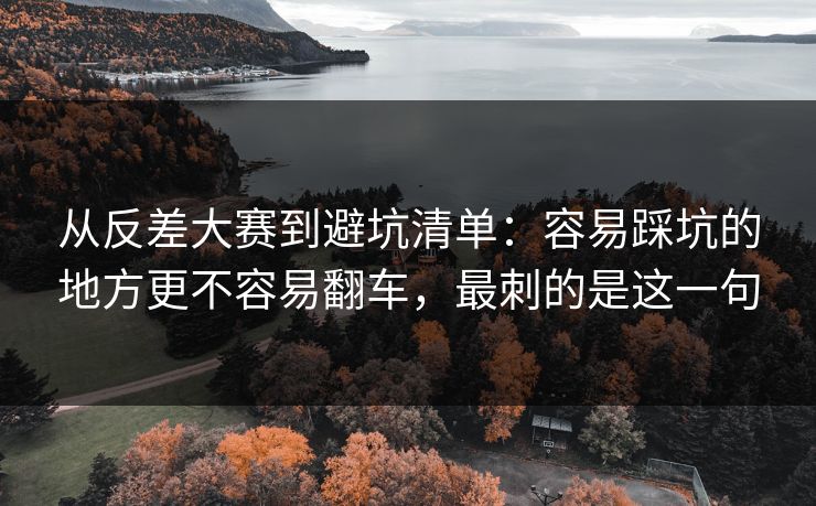 从反差大赛到避坑清单：容易踩坑的地方更不容易翻车，最刺的是这一句