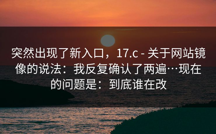 突然出现了新入口，17.c - 关于网站镜像的说法：我反复确认了两遍…现在的问题是：到底谁在改